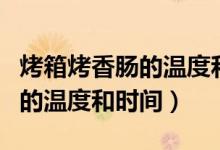 烤箱烤香腸的溫度和時(shí)間是多少（烤箱烤香腸的溫度和時(shí)間）