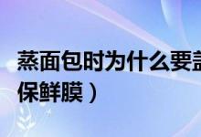 蒸面包時為什么要蓋保鮮膜（蒸面包為什么要保鮮膜）