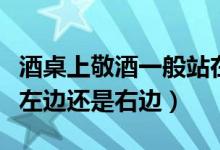 酒桌上敬酒一般站在左邊還是右邊（敬酒站在左邊還是右邊）