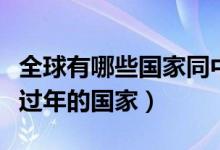 全球有哪些國(guó)家同中國(guó)一起過年(和中國(guó)一起過年的國(guó)家)