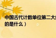 中國古代計(jì)數(shù)單位第二大的是什么(中國古代計(jì)數(shù)單位最大的是什么)