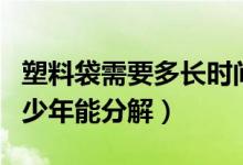 塑料袋需要多長(zhǎng)時(shí)間能夠分解(塑料袋需要多少年能分解)