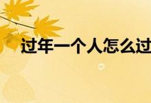 過年一個(gè)人怎么過（過年一個(gè)人怎么過）