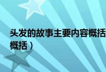 頭發(fā)的故事主要內容概括300字（《頭發(fā)的故事》主要內容概括）