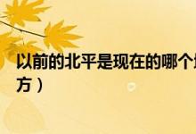 以前的北平是現在的哪個地方（以前的北平是現在的哪個地方）