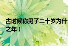 古時(shí)候稱男子二十歲為什么之年(古人稱男子二十歲為什么之年)