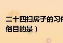 二十四掃房子的習俗目的（二十四掃房子的習俗目的是）
