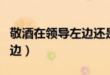敬酒在領(lǐng)導(dǎo)左邊還是右邊(敬酒從左邊還是右邊)