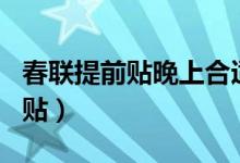 春聯(lián)提前貼晚上合適嗎（春聯(lián)可以提前半個(gè)月貼）