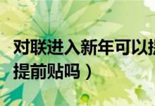 對(duì)聯(lián)進(jìn)入新年可以提前貼嗎(過(guò)年貼春聯(lián)可以提前貼嗎)