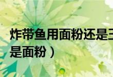 炸帶魚(yú)用面粉還是玉米淀粉(炸帶魚(yú)用淀粉還是面粉)
