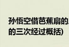 孫悟空借芭蕉扇的三次經(jīng)過(guò)(孫悟空借芭蕉扇的三次經(jīng)過(guò)概括)