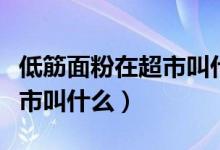 低筋面粉在超市叫什么富強粉（低筋面粉在超市叫什么）