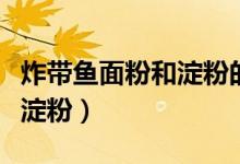 炸帶魚(yú)面粉和淀粉的比例(炸帶魚(yú)裹面粉還是淀粉)