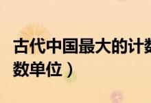 古代中國最大的計(jì)數(shù)單位(中國古代最大的計(jì)數(shù)單位)