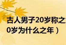 古人男子20歲稱之為什么之年（古人稱男子20歲為什么之年）
