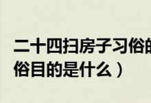 二十四掃房子習(xí)俗的目的(二十四掃房子的習(xí)俗目的是什么)