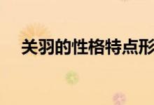 關(guān)羽的性格特點(diǎn)形象(關(guān)羽的性格特點(diǎn))