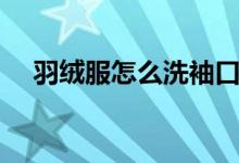 羽絨服怎么洗袖口視頻（羽絨服怎么洗）