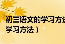 初三語(yǔ)文的學(xué)習(xí)方法與技巧（初三語(yǔ)文有哪些學(xué)習(xí)方法）