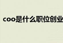 coo是什么職位創(chuàng)業(yè)之星(coo是什么職位)