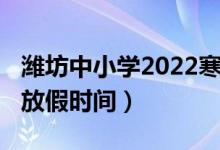 濰坊中小學2022寒假（2022濰坊中小學寒假放假時間）