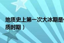 地質(zhì)史上第一次大冰期是什么時(shí)候(冰期是地球上什么的地質(zhì)時(shí)期)