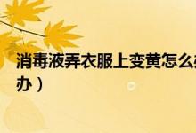 消毒液弄衣服上變黃怎么辦（消毒液把白色衣服漂黃了怎么辦）
