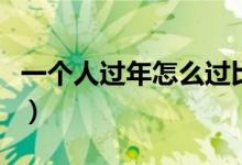 一個(gè)人過年怎么過比較好（一個(gè)人過年怎么過）