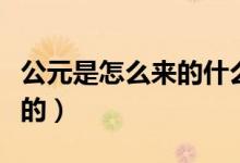 公元是怎么來的什么時候算起（公元是怎么來的）