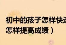 初中的孩子怎樣快速提高語(yǔ)文成績(jī)（中考語(yǔ)文怎樣提高成績(jī)）