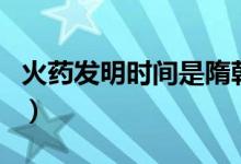 火藥發(fā)明時(shí)間是隋朝還是唐朝（火藥發(fā)明時(shí)間）