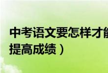 中考語(yǔ)文要怎樣才能提高成績(jī)（中考語(yǔ)文怎樣提高成績(jī)）