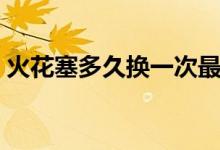 火花塞多久換一次最佳（火花塞多久換一次）