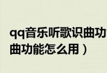 qq音樂(lè)聽(tīng)歌識(shí)曲功能怎么用（QQ音樂(lè)聽(tīng)歌識(shí)曲功能怎么用）