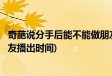 奇葩說(shuō)分手后能不能做朋友哪一期(奇葩說(shuō)分手后能不能做朋友播出時(shí)間)