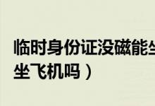 臨時身份證沒磁能坐飛機(jī)嗎（臨時身份證可以坐飛機(jī)嗎）