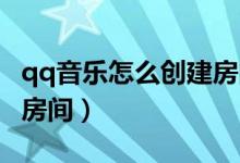 qq音樂(lè)怎么創(chuàng)建房間（QQ音樂(lè)怎么創(chuàng)建音樂(lè)房間）