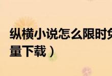 縱橫小說(shuō)怎么限時(shí)免費(fèi)下載（縱橫小說(shuō)怎么批量下載）
