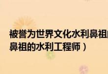 被譽(yù)為世界文化水利鼻祖的工程師（被譽(yù)為世界水利文化的鼻祖的水利工程師）