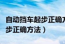自動(dòng)擋車起步正確方法視頻播放(自動(dòng)擋車起步正確方法)