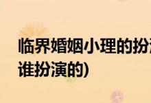 臨界婚姻小理的扮演者是誰(shuí)(臨界婚姻小理是誰(shuí)扮演的)