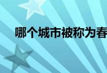 哪個(gè)城市被稱(chēng)為春城(春城是哪個(gè)城市)