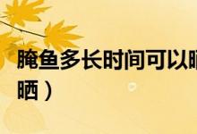 腌魚多長(zhǎng)時(shí)間可以曬太陽(yáng)（腌魚多長(zhǎng)時(shí)間可以曬）
