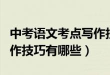 中考語文考點(diǎn)寫作技巧是什么呢(中考語文寫作技巧有哪些)