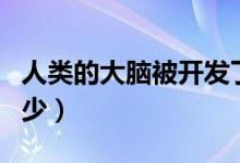 人類的大腦被開(kāi)發(fā)了多少(人類大腦開(kāi)發(fā)了多少)