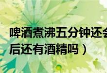 啤酒煮沸五分鐘還會(huì)有酒精含量嗎（啤酒做菜后還有酒精嗎）