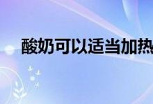 酸奶可以適當(dāng)加熱嗎（酸奶可以加熱嗎）