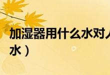 加濕器用什么水對(duì)人體最健康（加濕器用什么水）
