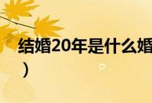 結婚20年是什么婚寓意（結婚20年是什么婚）